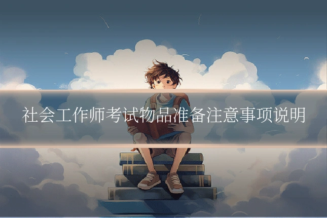 社会工作师考试物品准备注意事项说明