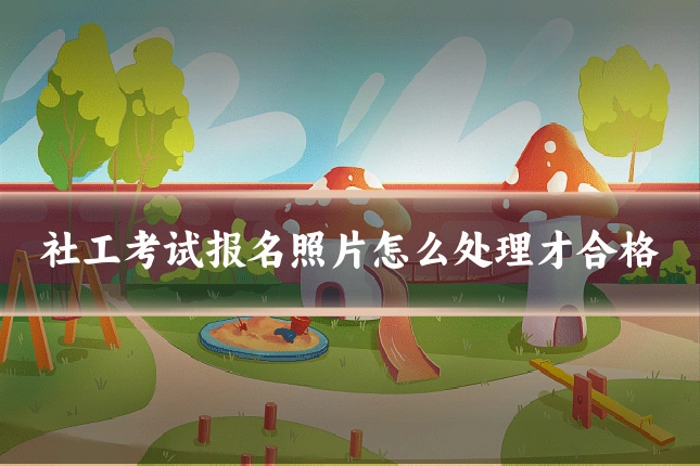 社工考试报名照片怎么处理才合格