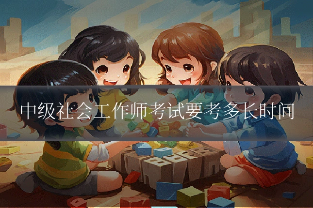 中级社会工作师考试要考多长时间