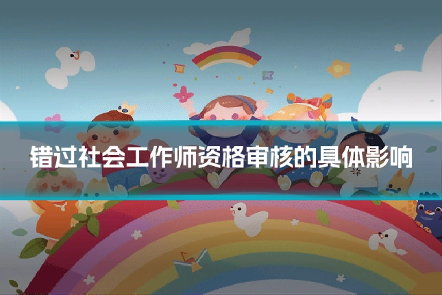 错过社会工作师资格审核的具体影响
