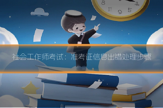 社会工作师考试：准考证信息出错处理步骤