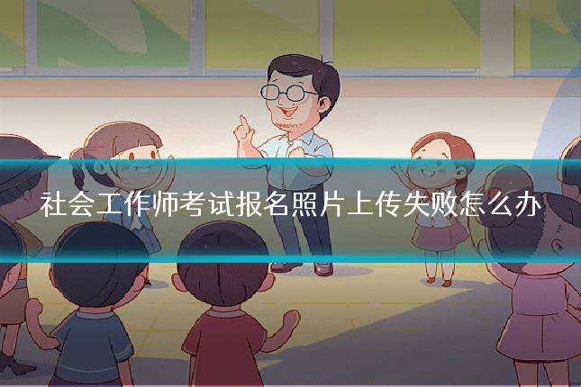 社会工作师考试报名照片上传失败怎么办