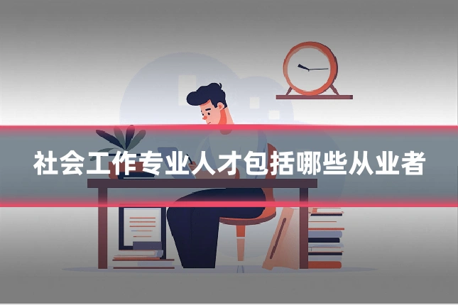 社会工作专业人才包括哪些从业者