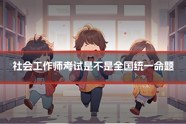 社会工作师考试是不是全国统一命题