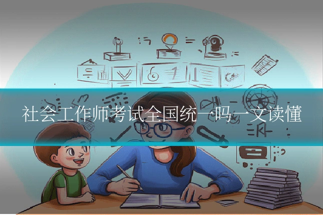 社会工作师考试全国统一吗一文读懂