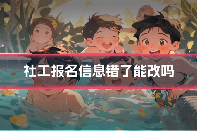 社工报名信息错了能改吗