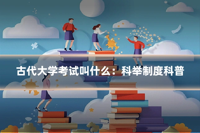 古代大学考试叫什么：科举制度科普