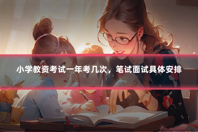 小学教资考试一年考几次，笔试面试具体安排