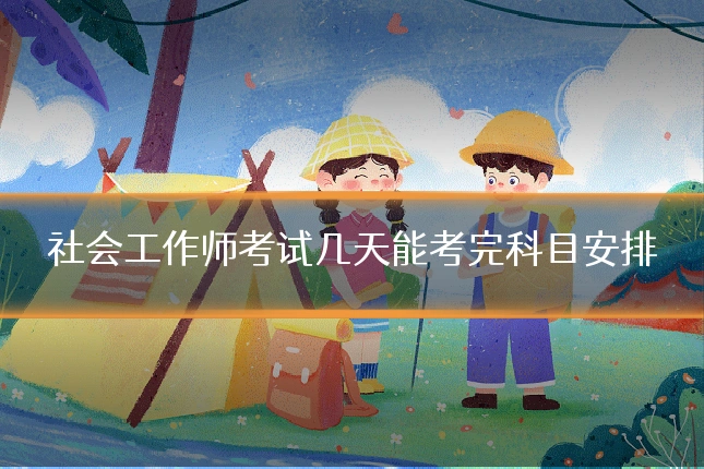 社会工作师考试几天能考完科目安排