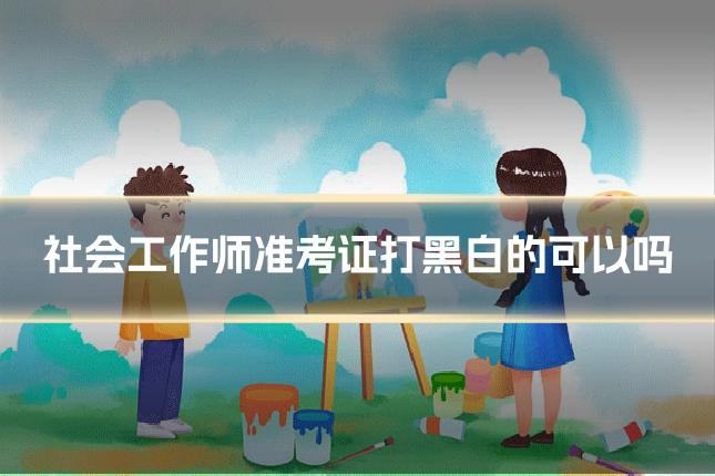 社会工作师准考证打黑白的可以吗