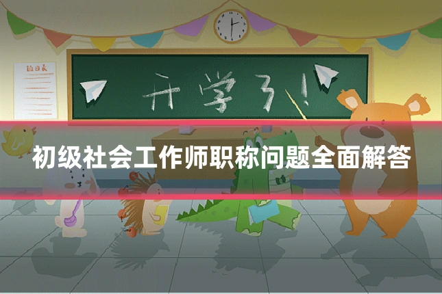 初级社会工作师职称问题全面解答