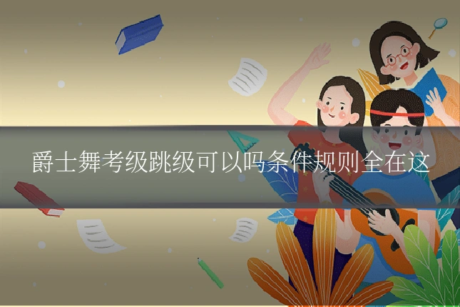 爵士舞考级跳级可以吗条件规则全在这