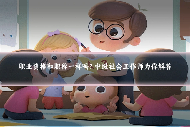 职业资格和职称一样吗？中级社会工作师为你解答