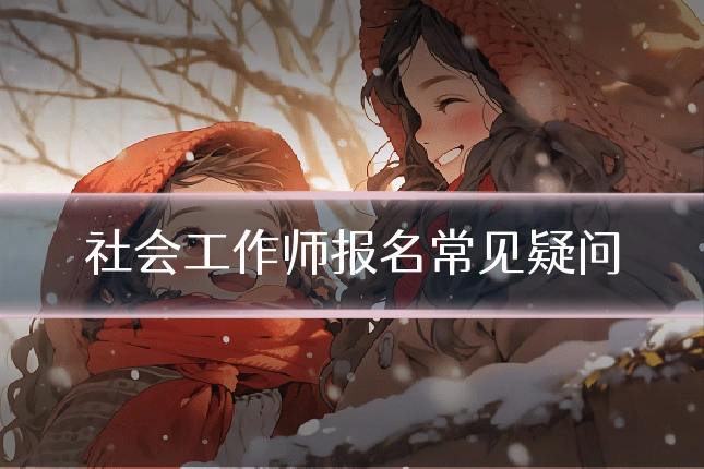 社会工作师报名常见疑问