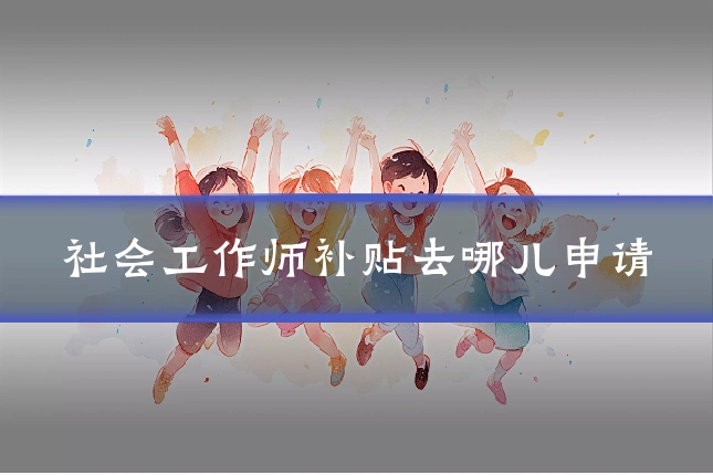社会工作师补贴去哪儿申请