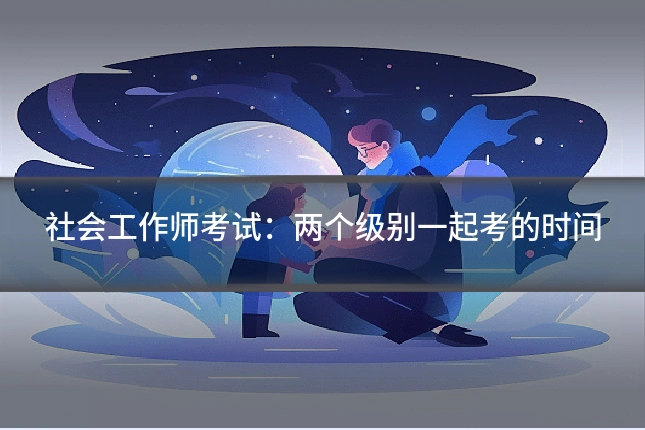 社会工作师考试：两个级别一起考的时间