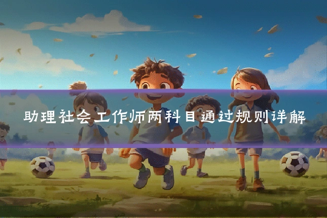 助理社会工作师两科目通过规则详解