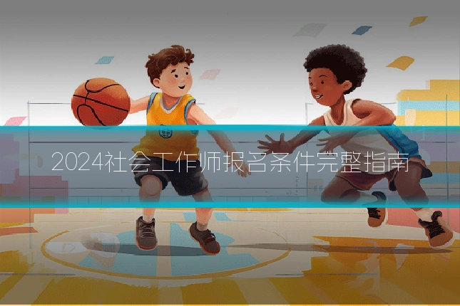 2024社会工作师报名条件完整指南