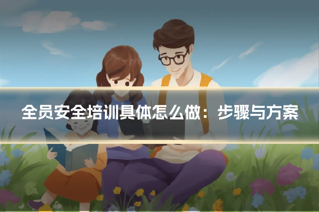 全员安全培训具体怎么做：步骤与方案
