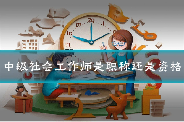 中级社会工作师是职称还是资格