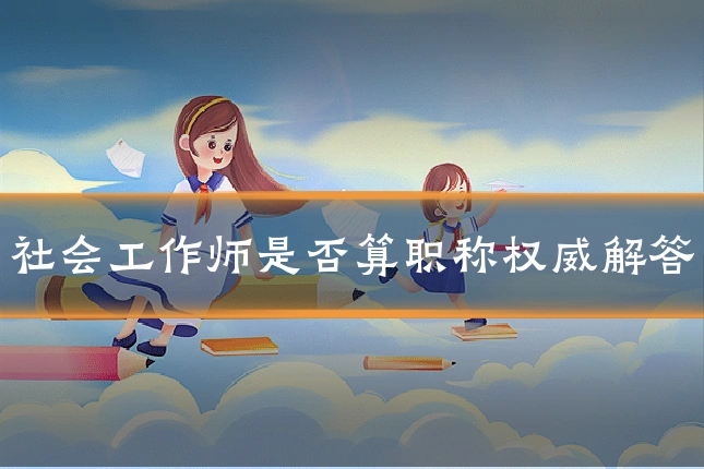 社会工作师是否算职称权威解答