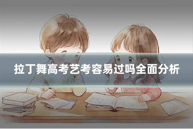 拉丁舞高考艺考容易过吗全面分析