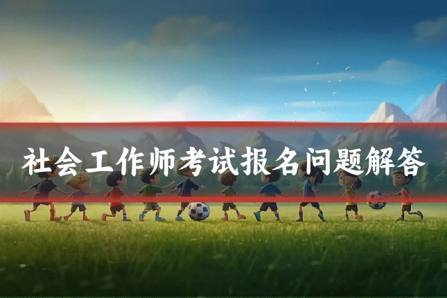 社会工作师考试报名问题解答