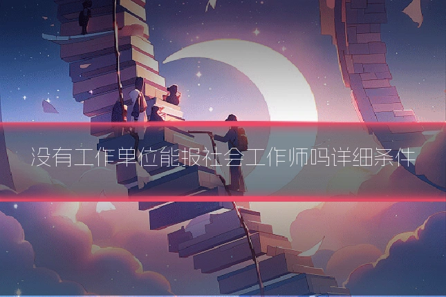 没有工作单位能报社会工作师吗详细条件