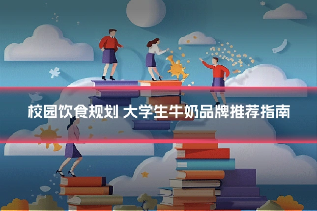 校园饮食规划 大学生牛奶品牌推荐指南