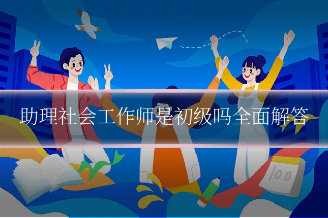助理社会工作师是初级吗全面解答
