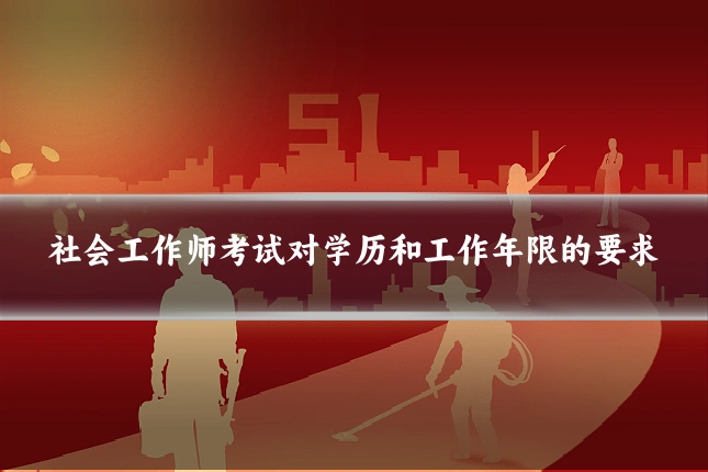 社会工作师考试对学历和工作年限的要求
