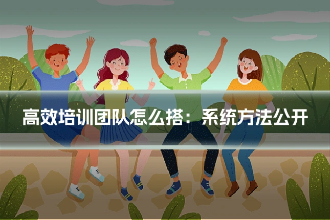 高效培训团队怎么搭：系统方法公开