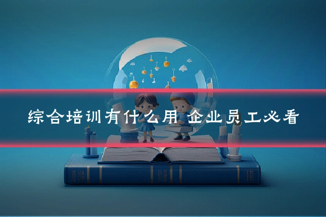 综合培训有什么用 企业员工必看