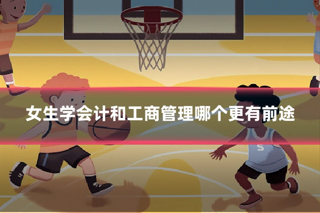 女生学会计和工商管理哪个更有前途