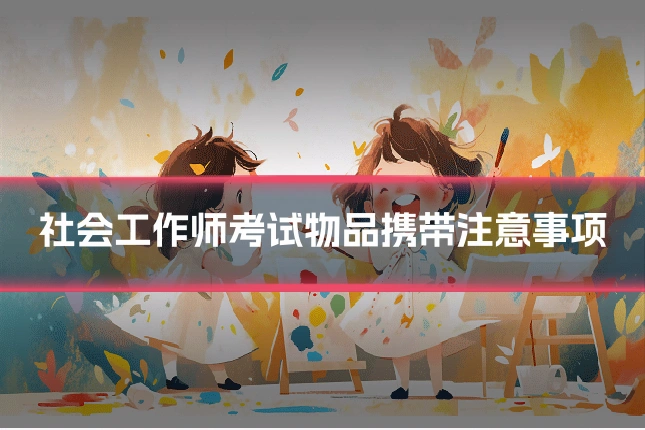 社会工作师考试物品携带注意事项