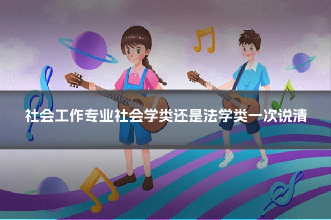 社会工作专业社会学类还是法学类一次说清