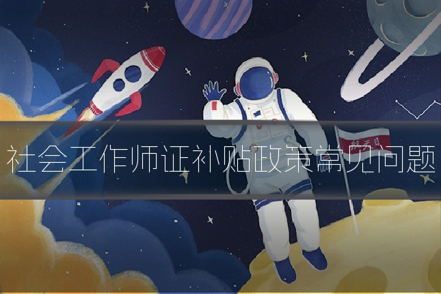 社会工作师证补贴政策常见问题