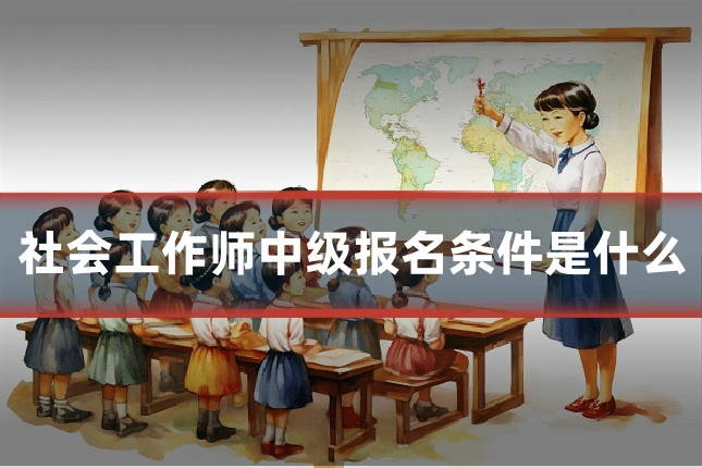 社会工作师中级报名条件是什么