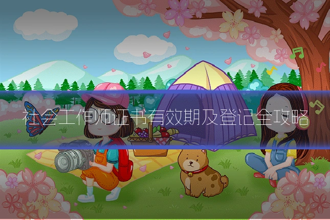 社会工作师证书有效期及登记全攻略