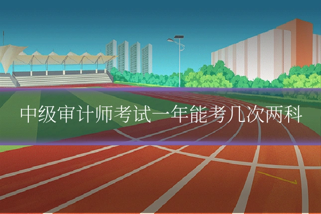中级审计师考试一年能考几次两科