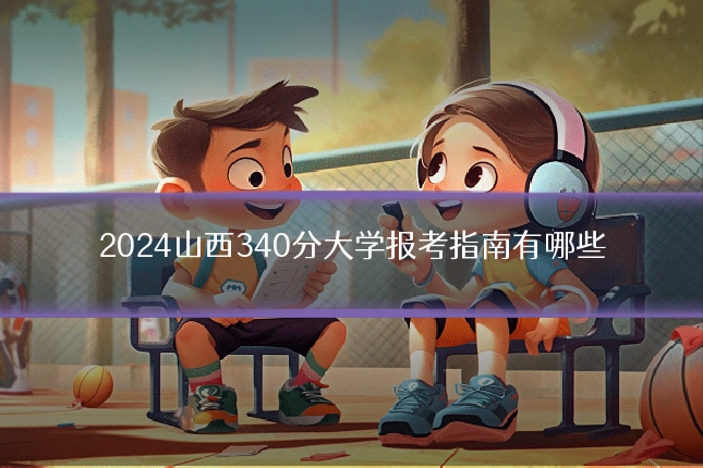 2024山西340分大学报考指南有哪些