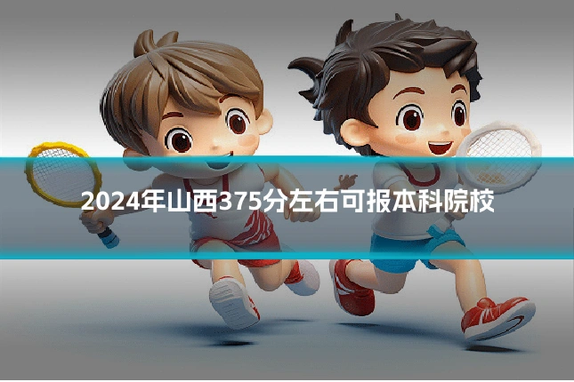 2024年山西375分左右可报本科院校
