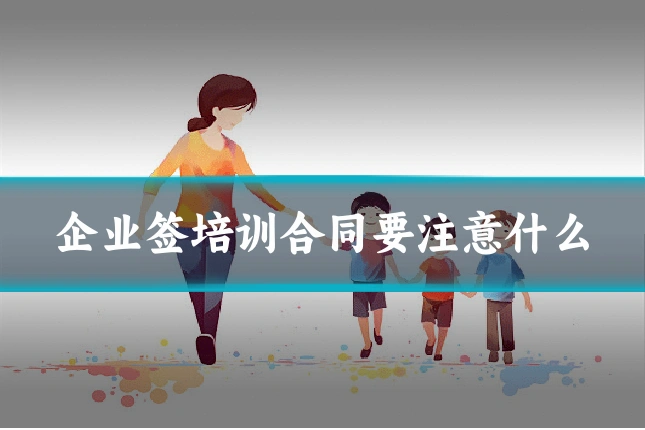 企业签培训合同要注意什么