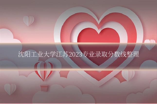 沈阳工业大学江苏2023专业录取分数线整理