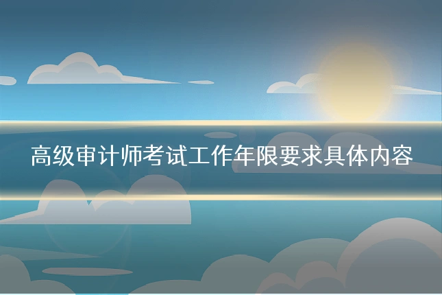 高级审计师考试工作年限要求具体内容