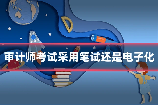 审计师考试采用笔试还是电子化