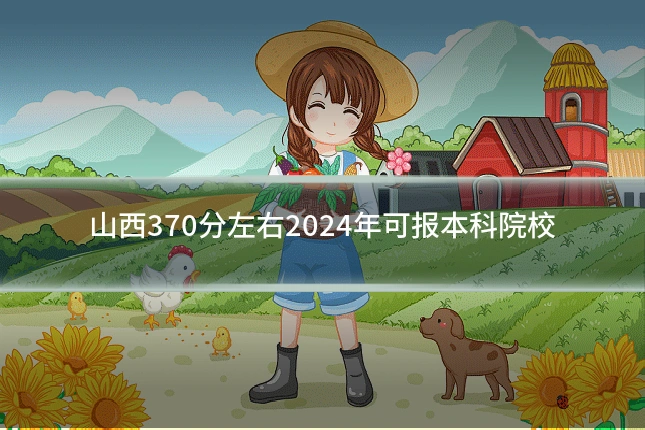 山西370分左右2024年可报本科院校