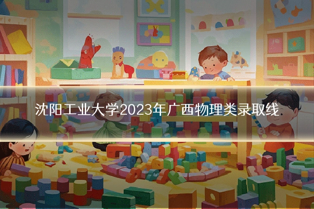 沈阳工业大学2023年广西物理类录取线