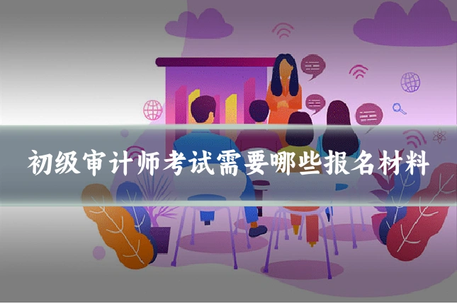 初级审计师考试需要哪些报名材料