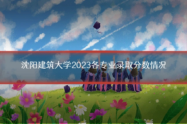 沈阳建筑大学2023各专业录取分数情况